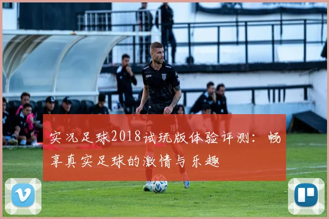 实况足球2018试玩版体验评测：畅享真实足球的激情与乐趣