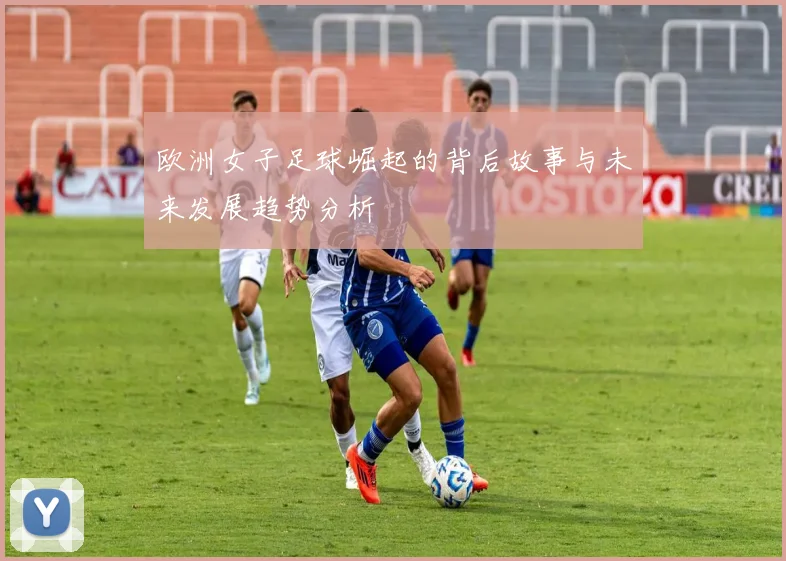 欧洲女子足球崛起的背后故事与未来发展趋势分析