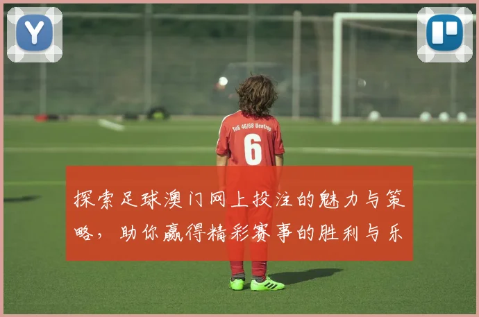 探索足球澳门网上投注的魅力与策略，助你赢得精彩赛事的胜利与乐趣