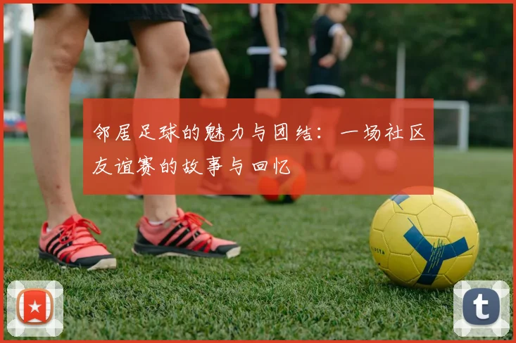邻居足球的魅力与团结：一场社区友谊赛的故事与回忆