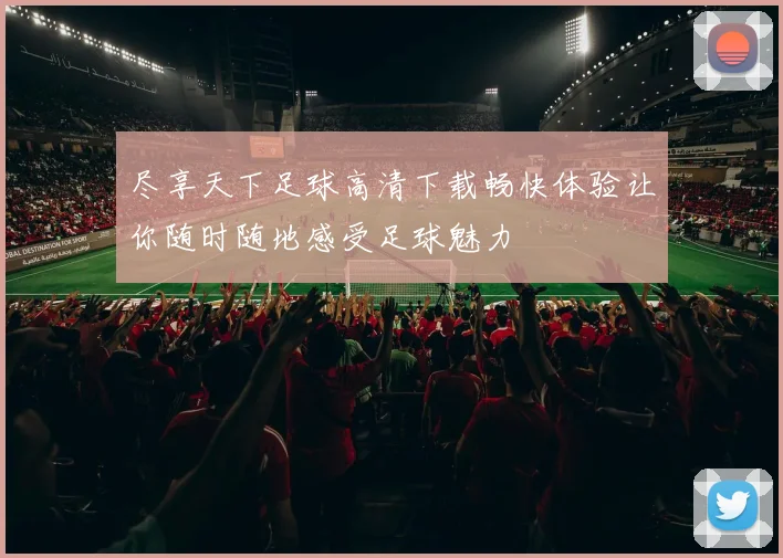 尽享天下足球高清下载畅快体验让你随时随地感受足球魅力
