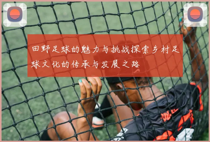 田野足球的魅力与挑战探索乡村足球文化的传承与发展之路