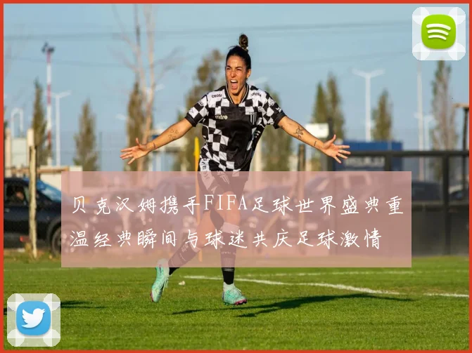 贝克汉姆携手FIFA足球世界盛典重温经典瞬间与球迷共庆足球激情