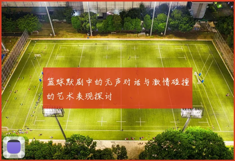 篮球默剧中的无声对话与激情碰撞的艺术表现探讨