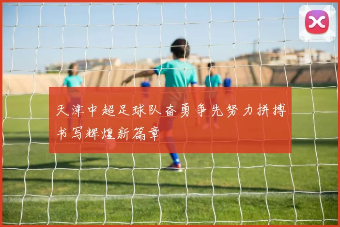天津中超足球队奋勇争先努力拼搏书写辉煌新篇章